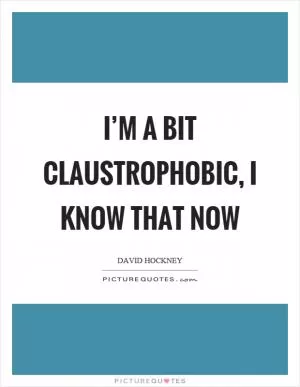 I’m a bit claustrophobic, I know that now Picture Quote #1