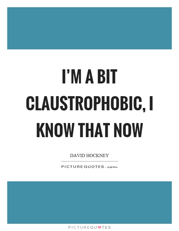 I'm a bit claustrophobic, I know that now Picture Quote #1
