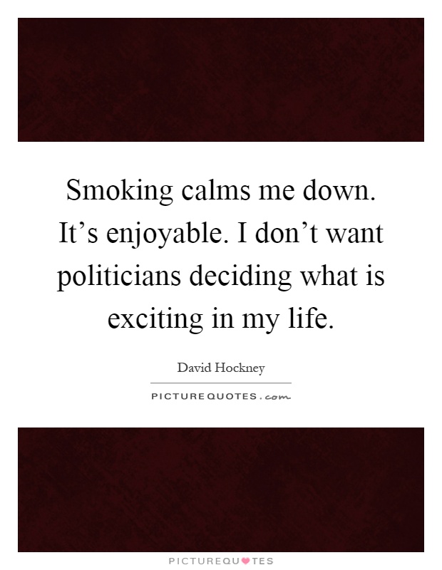 Smoking calms me down. It's enjoyable. I don't want politicians deciding what is exciting in my life Picture Quote #1
