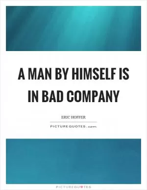 A man by himself is in bad company Picture Quote #1