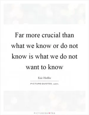 Far more crucial than what we know or do not know is what we do not want to know Picture Quote #1