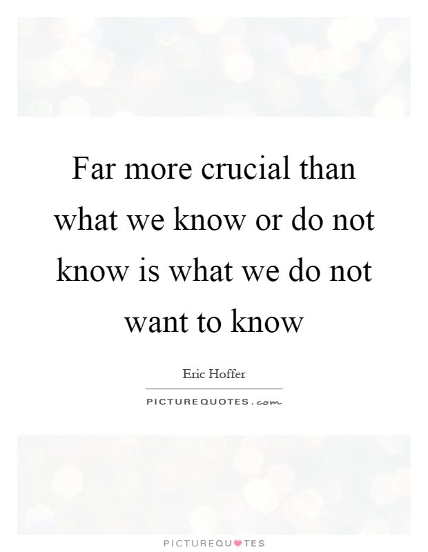 Far more crucial than what we know or do not know is what we do not want to know Picture Quote #1