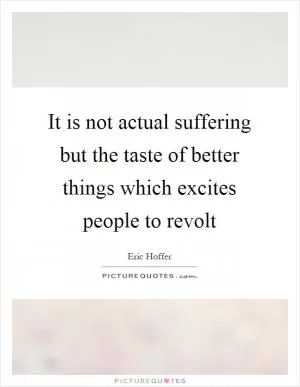 It is not actual suffering but the taste of better things which excites people to revolt Picture Quote #1