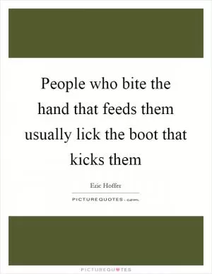 People who bite the hand that feeds them usually lick the boot that kicks them Picture Quote #1