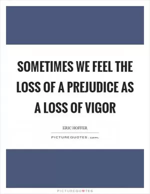 Sometimes we feel the loss of a prejudice as a loss of vigor Picture Quote #1