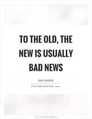 To the old, the new is usually bad news Picture Quote #1