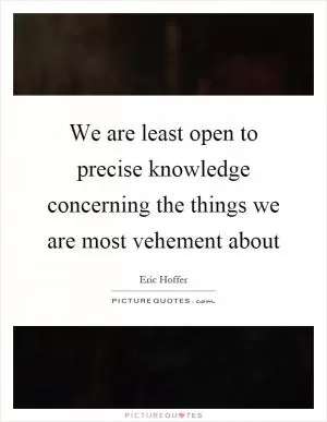 We are least open to precise knowledge concerning the things we are most vehement about Picture Quote #1