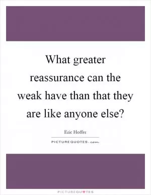 What greater reassurance can the weak have than that they are like anyone else? Picture Quote #1