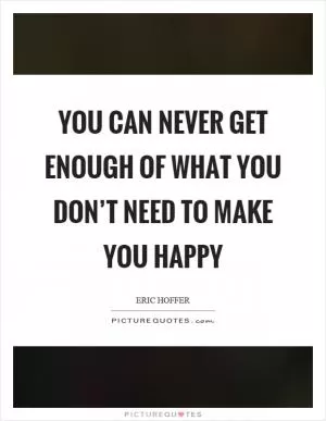 You can never get enough of what you don’t need to make you happy Picture Quote #1
