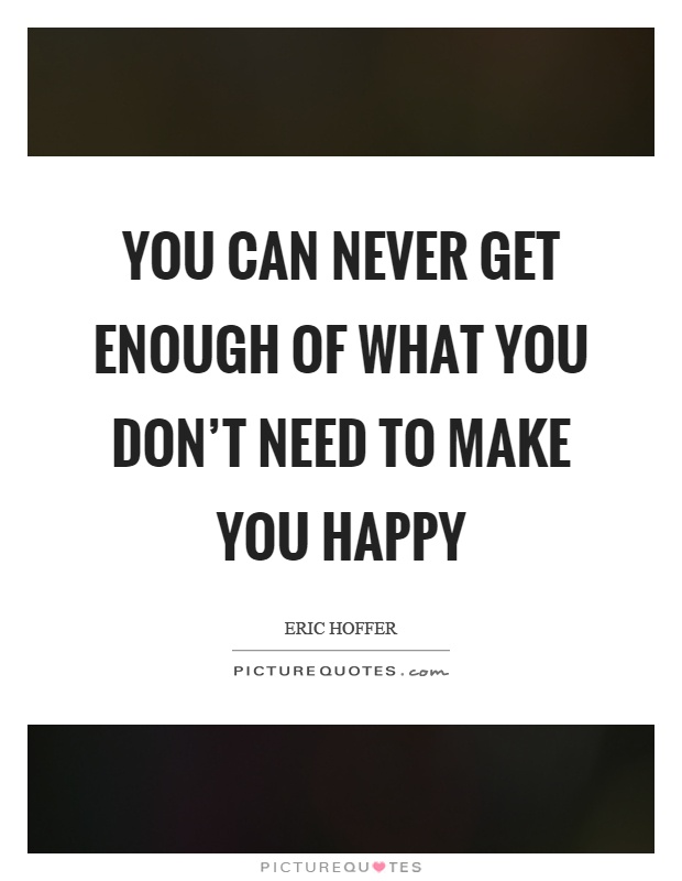 You can never get enough of what you don't need to make you happy Picture Quote #1