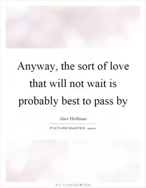 Anyway, the sort of love that will not wait is probably best to pass by Picture Quote #1
