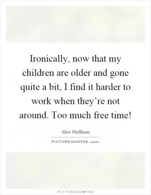 Ironically, now that my children are older and gone quite a bit, I find it harder to work when they’re not around. Too much free time! Picture Quote #1