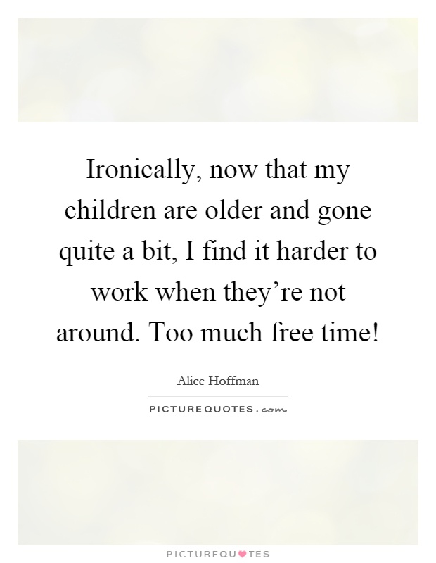 Ironically, now that my children are older and gone quite a bit, I find it harder to work when they're not around. Too much free time! Picture Quote #1