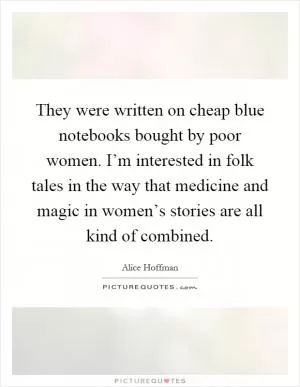 They were written on cheap blue notebooks bought by poor women. I’m interested in folk tales in the way that medicine and magic in women’s stories are all kind of combined Picture Quote #1