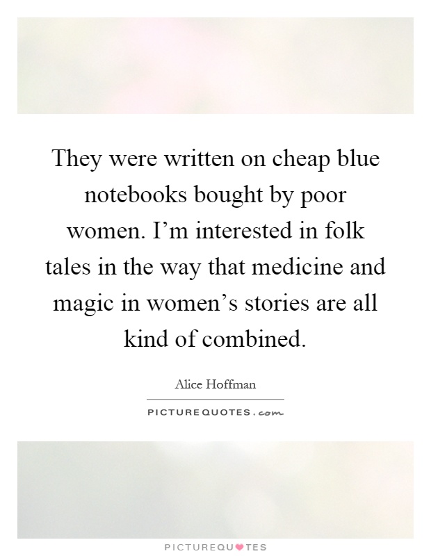 They were written on cheap blue notebooks bought by poor women. I'm interested in folk tales in the way that medicine and magic in women's stories are all kind of combined Picture Quote #1