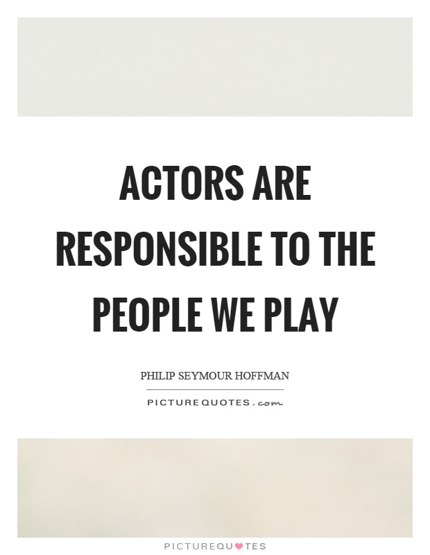 Actors are responsible to the people we play Picture Quote #1