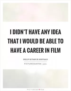 I didn’t have any idea that I would be able to have a career in film Picture Quote #1