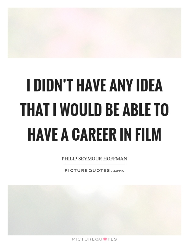 I didn't have any idea that I would be able to have a career in film Picture Quote #1
