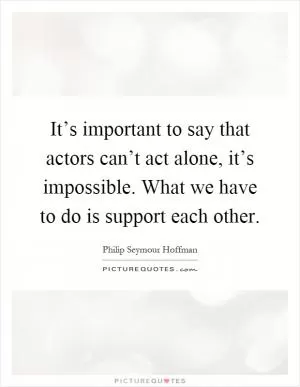 It’s important to say that actors can’t act alone, it’s impossible. What we have to do is support each other Picture Quote #1