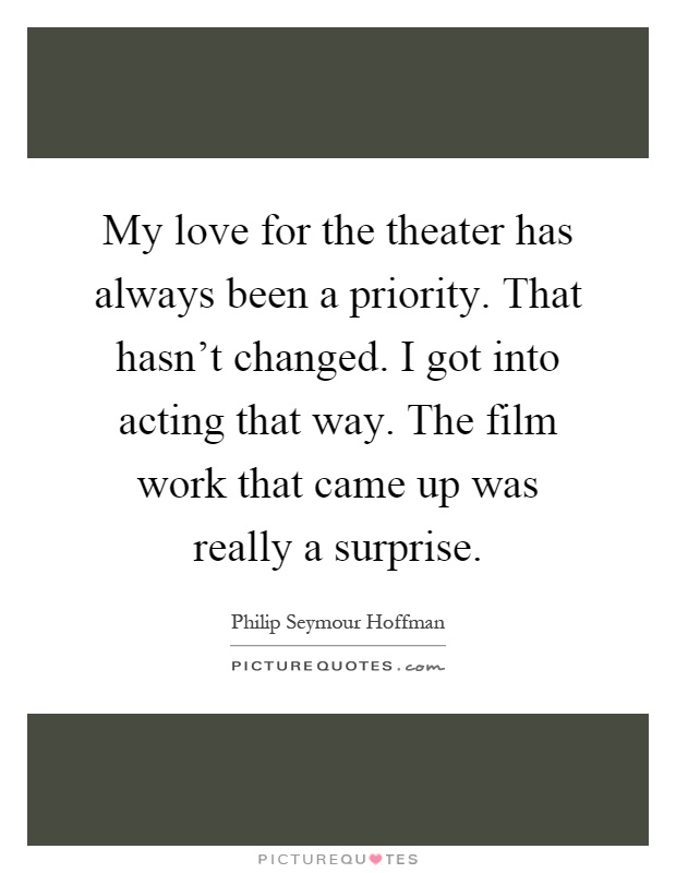 My love for the theater has always been a priority. That hasn't changed. I got into acting that way. The film work that came up was really a surprise Picture Quote #1