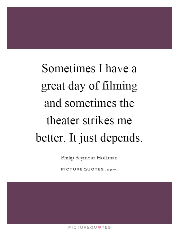 Sometimes I have a great day of filming and sometimes the theater strikes me better. It just depends Picture Quote #1