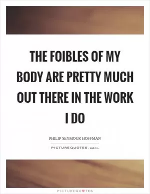 The foibles of my body are pretty much out there in the work I do Picture Quote #1