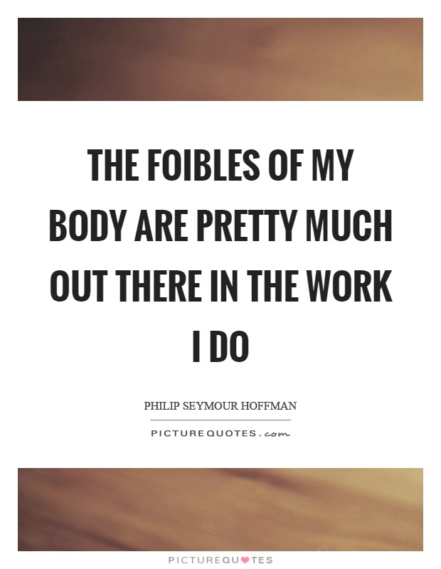 The foibles of my body are pretty much out there in the work I do Picture Quote #1