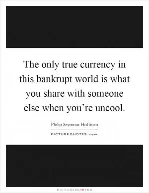 The only true currency in this bankrupt world is what you share with someone else when you’re uncool Picture Quote #1