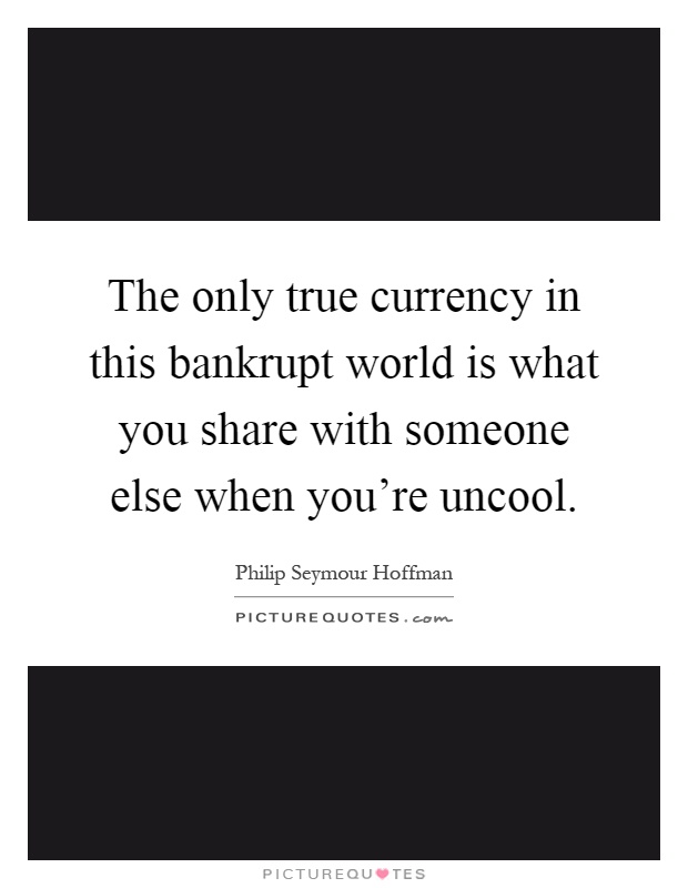 The only true currency in this bankrupt world is what you share with someone else when you're uncool Picture Quote #1