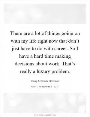 There are a lot of things going on with my life right now that don’t just have to do with career. So I have a hard time making decisions about work. That’s really a luxury problem Picture Quote #1