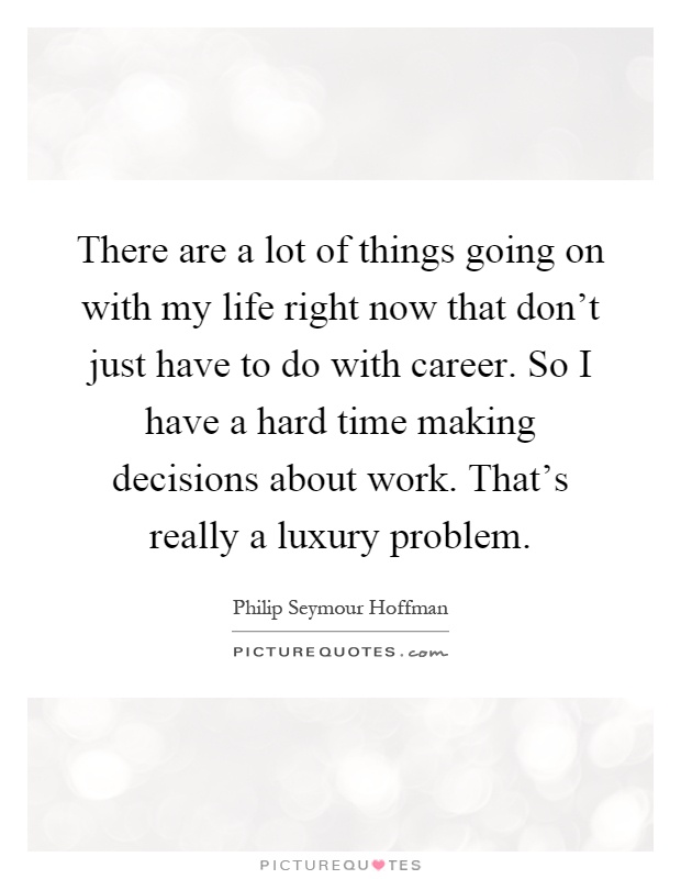 There are a lot of things going on with my life right now that don't just have to do with career. So I have a hard time making decisions about work. That's really a luxury problem Picture Quote #1