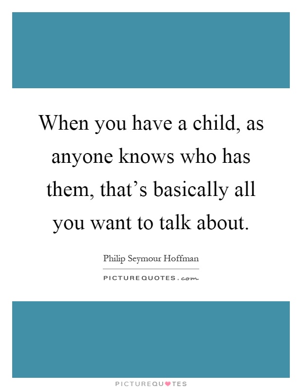 When you have a child, as anyone knows who has them, that's basically all you want to talk about Picture Quote #1