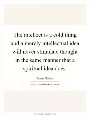 The intellect is a cold thing and a merely intellectual idea will never stimulate thought in the same manner that a spiritual idea does Picture Quote #1