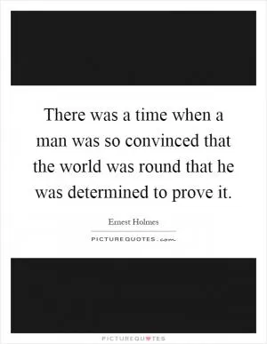 There was a time when a man was so convinced that the world was round that he was determined to prove it Picture Quote #1