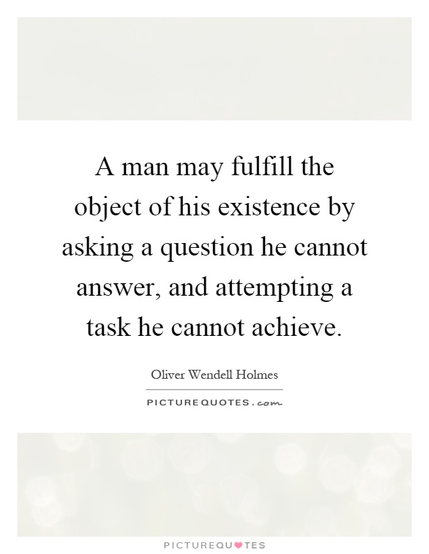 A man may fulfill the object of his existence by asking a question he cannot answer, and attempting a task he cannot achieve Picture Quote #1