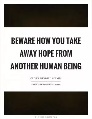 Beware how you take away hope from another human being Picture Quote #1