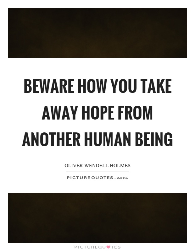 Beware how you take away hope from another human being Picture Quote #1