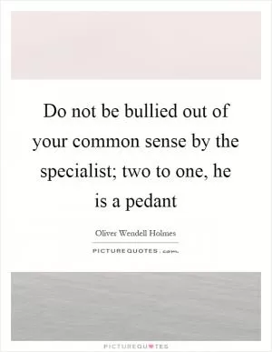 Do not be bullied out of your common sense by the specialist; two to one, he is a pedant Picture Quote #1