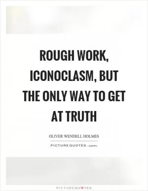 Rough work, iconoclasm, but the only way to get at truth Picture Quote #1