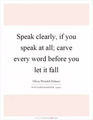 Speak clearly, if you speak at all; carve every word before you let it fall Picture Quote #1