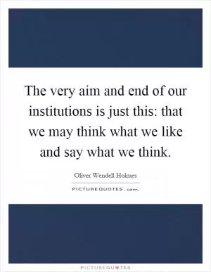 The very aim and end of our institutions is just this: that we may think what we like and say what we think Picture Quote #1
