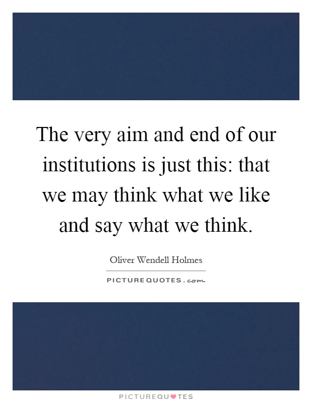The very aim and end of our institutions is just this: that we may think what we like and say what we think Picture Quote #1