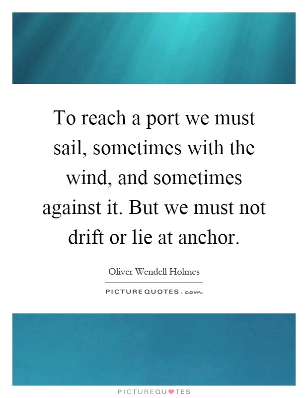 To reach a port we must sail, sometimes with the wind, and sometimes against it. But we must not drift or lie at anchor Picture Quote #1