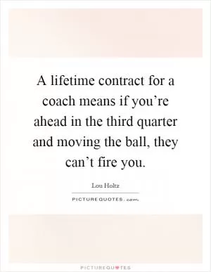 A lifetime contract for a coach means if you’re ahead in the third quarter and moving the ball, they can’t fire you Picture Quote #1