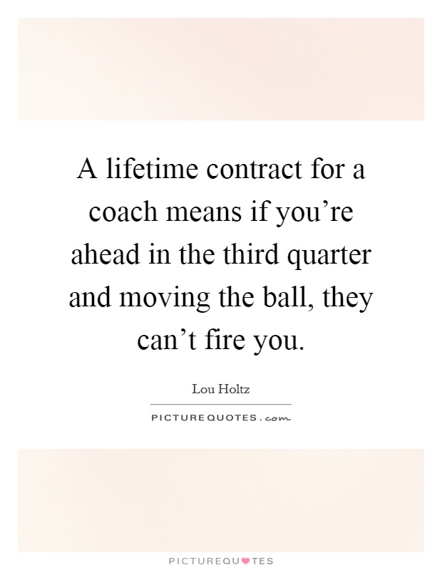 A lifetime contract for a coach means if you're ahead in the third quarter and moving the ball, they can't fire you Picture Quote #1
