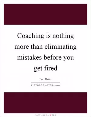 Coaching is nothing more than eliminating mistakes before you get fired Picture Quote #1
