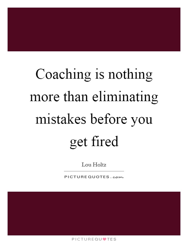 Coaching is nothing more than eliminating mistakes before you get fired Picture Quote #1