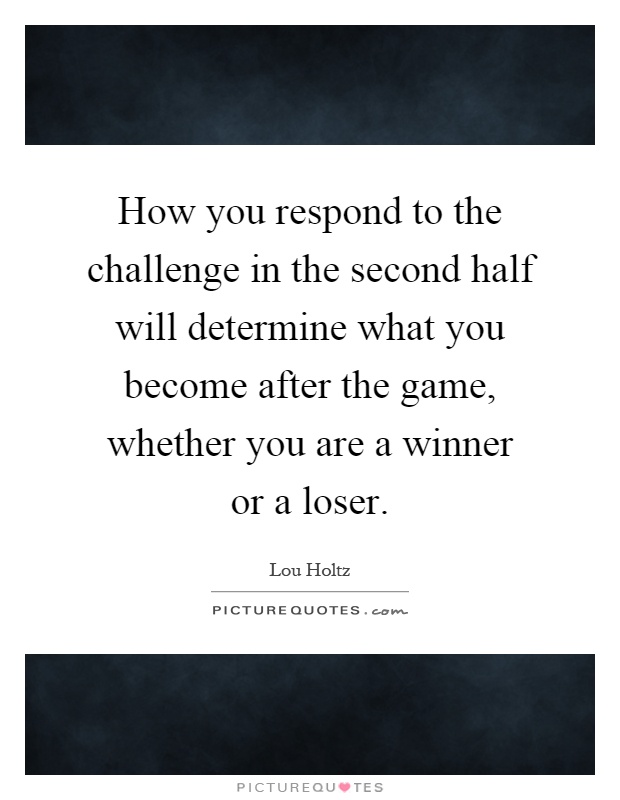 How you respond to the challenge in the second half will determine what you become after the game, whether you are a winner or a loser Picture Quote #1