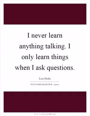 I never learn anything talking. I only learn things when I ask questions Picture Quote #1