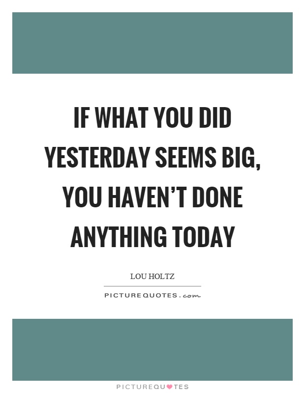 If what you did yesterday seems big, you haven't done anything today Picture Quote #1